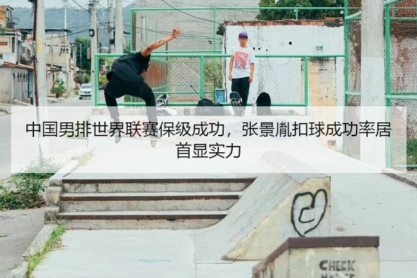 中国男排世界联赛保级成功，张景胤扣球成功率居首显实力